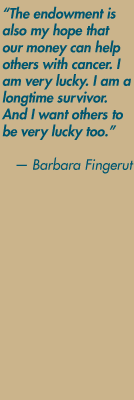 "The endowment is also my hope that our money can help others with cancer. I am very lucky. I am a longtime survivor. And I want others to be very lucky too." — Barbara Fingerut
