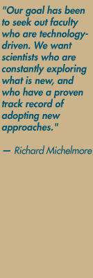 "Our goal has been to seek out faculty who are technology-driven. We want scientists who are constantly exploring what is new, and who have a proven track record of adopting new approaches." — Richard Michelmore