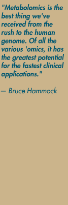 "Metabolomics is the best thing we've received from the rush to the human genome. Of all the various 'omics, it has the greatest potential for the fastest clinical applications." — Bruce Hammock