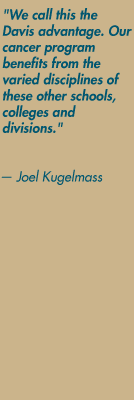 "We call this the Davis advantage. Our cancer program benefits from the varied disciplines of these other schools, colleges and divisions." — Joel Kugelmass