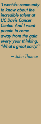 "I want the  community to know about the incredible talent at UC Davis Cancer Center. And I want people to come away from the gala every year thinking, 'What a great party.'" — John Thomas